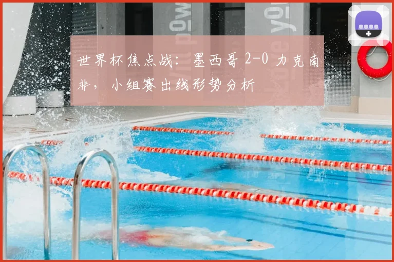 世界杯焦点战：墨西哥 2-0 力克南非，小组赛出线形势分析