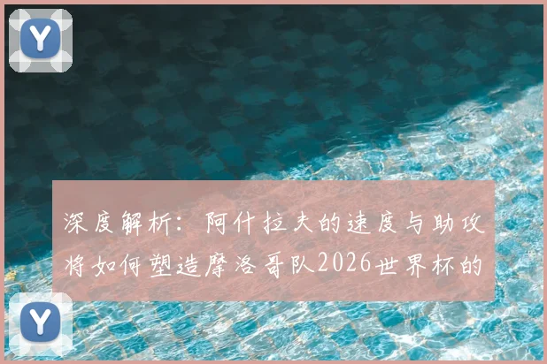 深度解析：阿什拉夫的速度与助攻将如何塑造摩洛哥队2026世界杯的边路战术