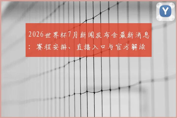 2026世界杯7月新闻发布会最新消息：赛程安排、直播入口与官方解读
