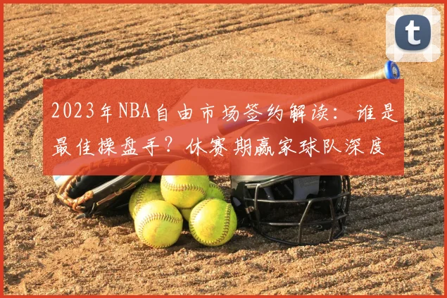 2023年NBA自由市场签约解读：谁是最佳操盘手？休赛期赢家球队深度分析
