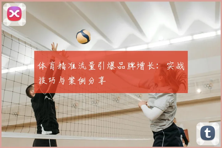 体育精准流量引爆品牌增长：实战技巧与案例分享