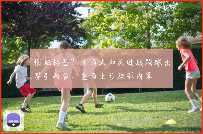惯犯标签？卡马文加关键战踢球出界引两黄，皇马止步欧冠内幕