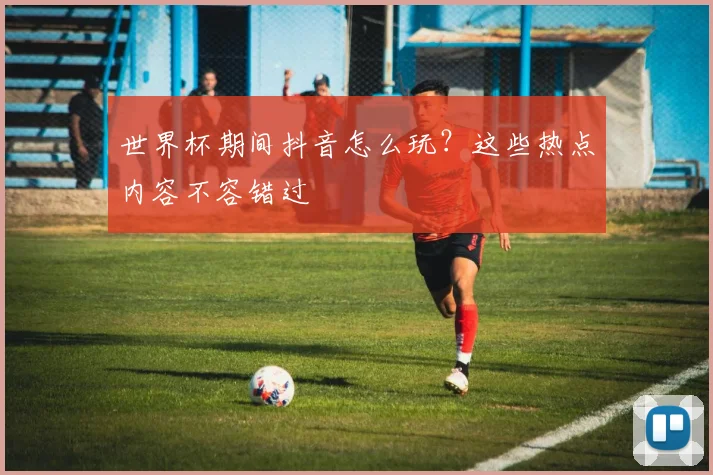 世界杯期间抖音怎么玩?这些热点内容不容错过