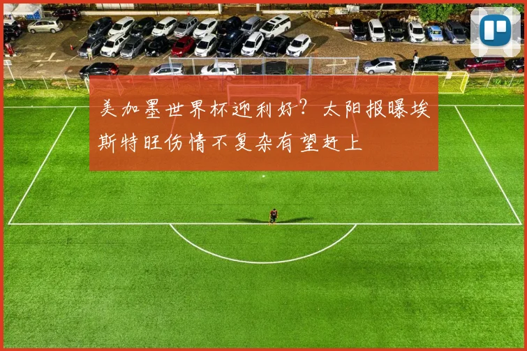 美加墨世界杯迎利好？太阳报曝埃斯特旺伤情不复杂有望赶上