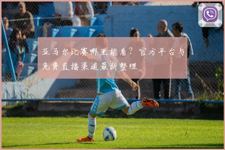 亚马尔比赛哪里能看？官方平台与免费直播渠道最新整理