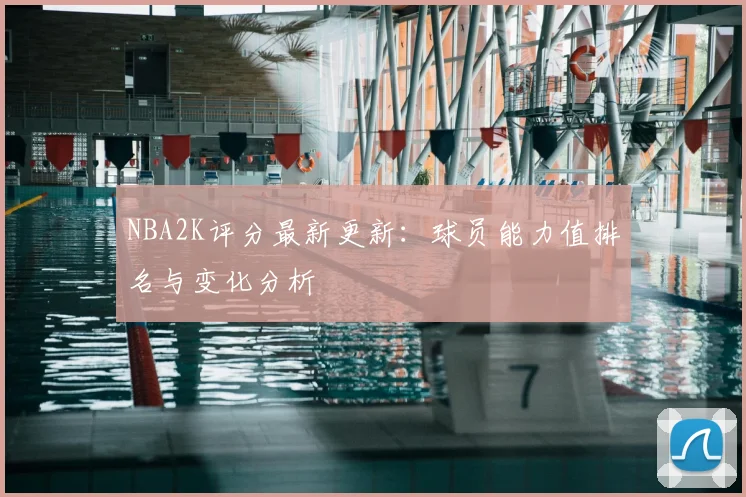 NBA2K评分最新更新：球员能力值排名与变化分析