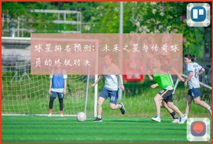 球星排名预测：未来之星与传奇球员的终极对决