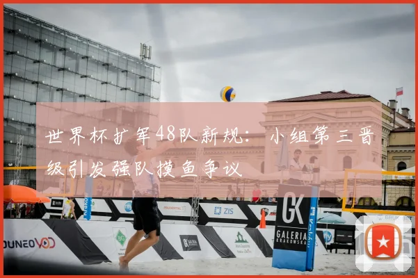 世界杯扩军48队新规：小组第三晋级引发强队摸鱼争议