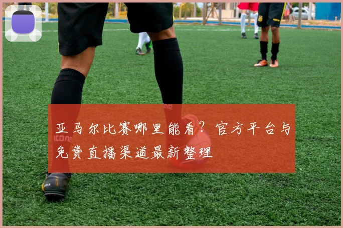 亚马尔比赛哪里能看？官方平台与免费直播渠道最新整理