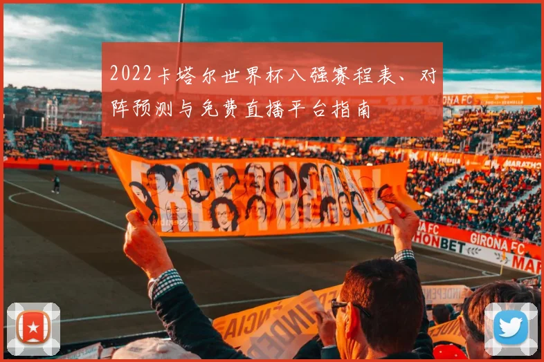 2022卡塔尔世界杯八强赛程表、对阵预测与免费直播平台指南