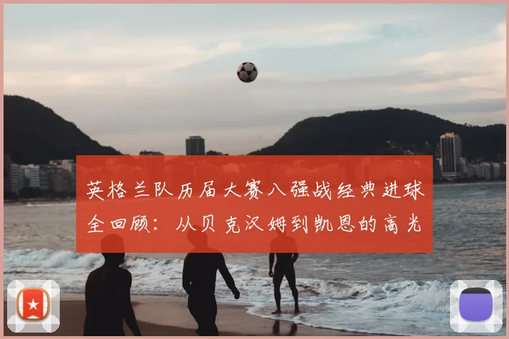 英格兰队历届大赛八强战经典进球全回顾：从贝克汉姆到凯恩的高光集锦