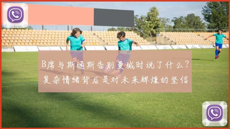 B席与斯通斯告别曼城时说了什么？复杂情绪背后是对未来辉煌的坚信