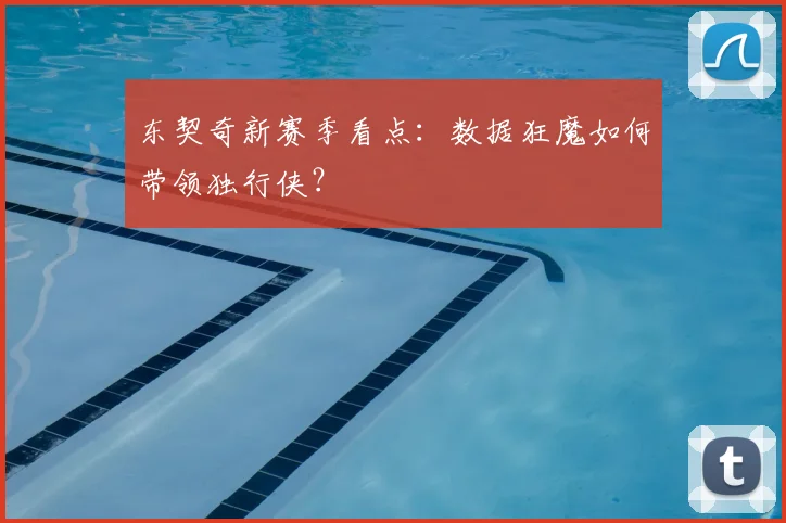 东契奇新赛季看点：数据狂魔如何带领独行侠？