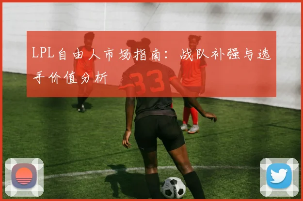 LPL自由人市场指南：战队补强与选手价值分析