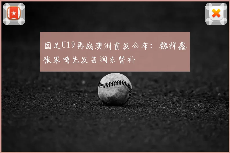 国足U19再战澳洲首发公布：魏祥鑫张家鸣先发苗润东替补