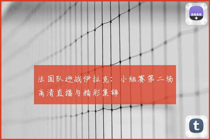 法国队迎战伊拉克：小组赛第二场高清直播与精彩集锦