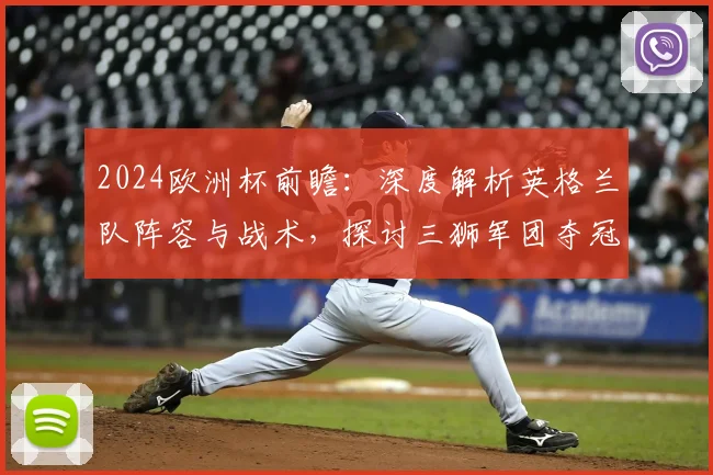 2024欧洲杯前瞻：深度解析英格兰队阵容与战术，探讨三狮军团夺冠关键因素