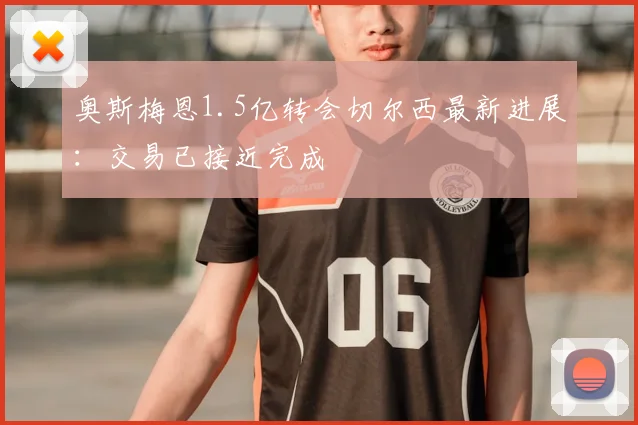 奥斯梅恩1.5亿转会切尔西最新进展：交易已接近完成