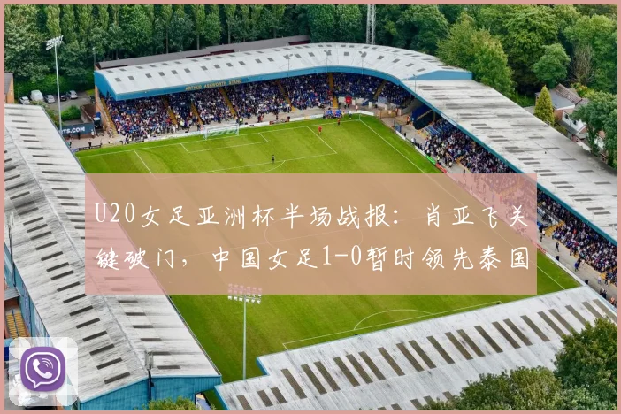 U20女足亚洲杯半场战报：肖亚飞关键破门，中国女足1-0暂时领先泰国队