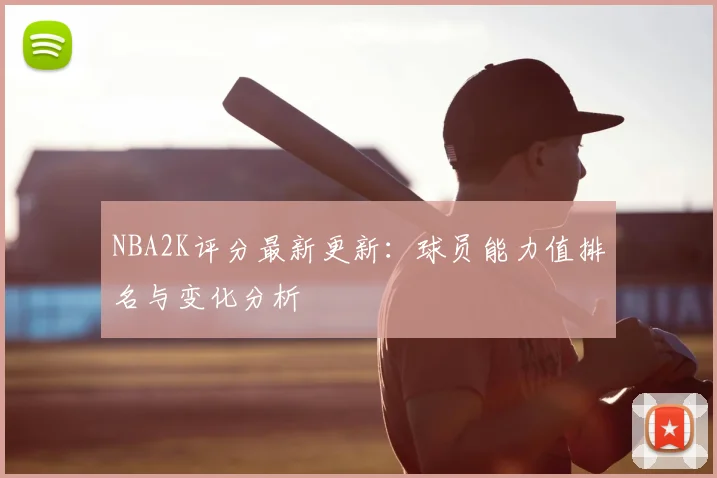 NBA2K评分最新更新：球员能力值排名与变化分析
