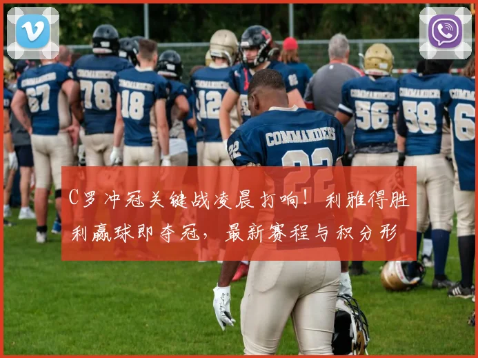 C罗冲冠关键战凌晨打响！利雅得胜利赢球即夺冠，最新赛程与积分形势解析