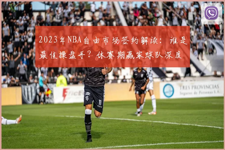 2023年NBA自由市场签约解读：谁是最佳操盘手？休赛期赢家球队深度分析