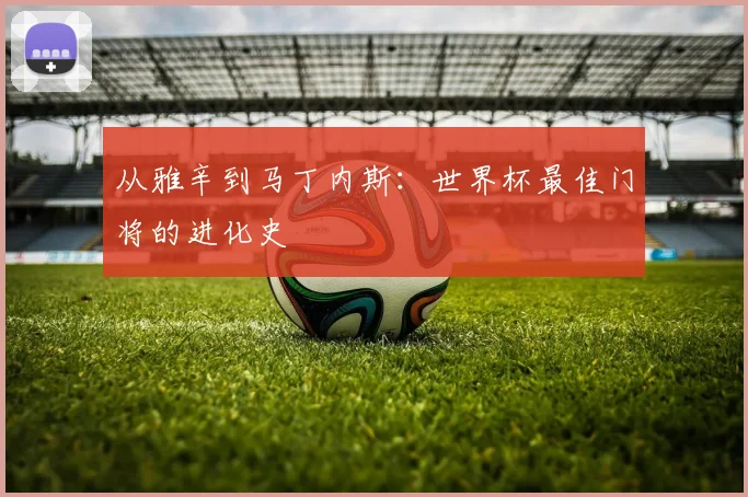 从雅辛到马丁内斯：世界杯最佳门将的进化史