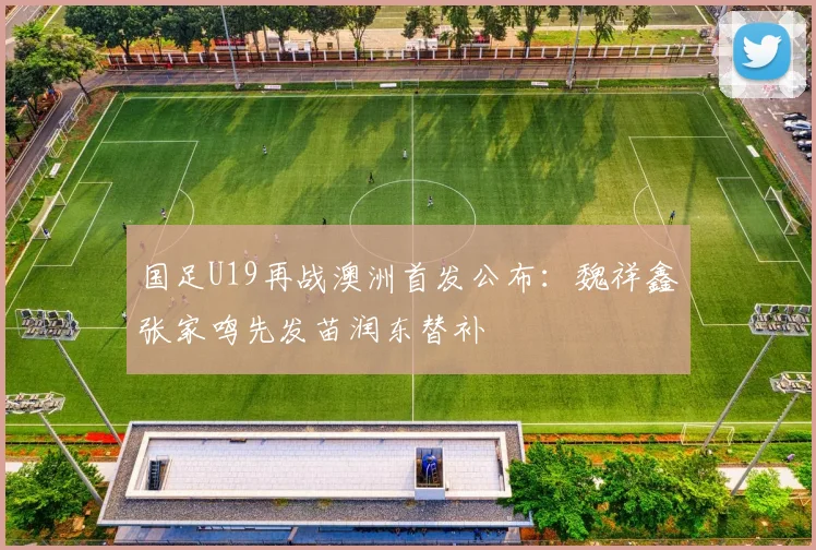 国足U19再战澳洲首发公布：魏祥鑫张家鸣先发苗润东替补