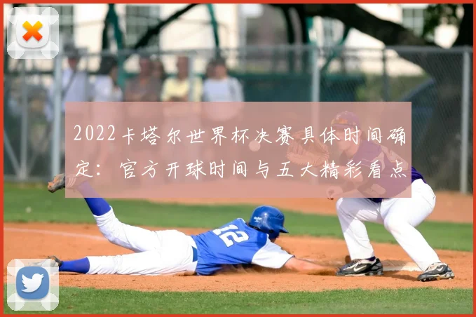 2022卡塔尔世界杯决赛具体时间确定：官方开球时间与五大精彩看点前瞻