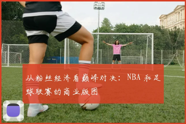 从粉丝经济看巅峰对决：NBA 和足球联赛的商业版图