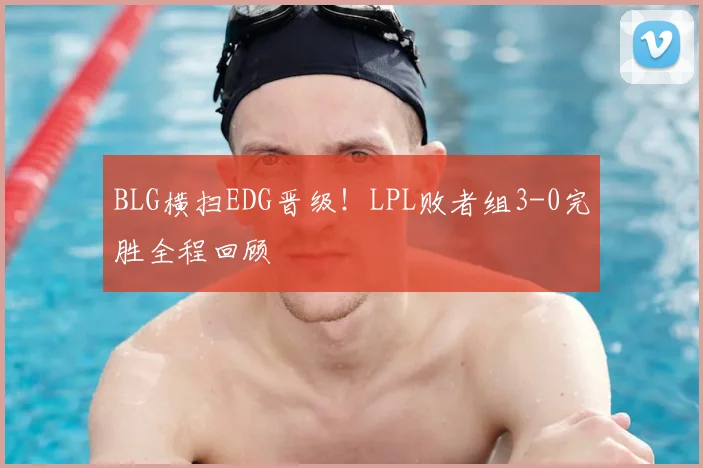 BLG横扫EDG晋级！LPL败者组3-0完胜全程回顾