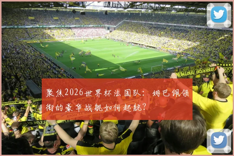 聚焦2026世界杯法国队:姆巴佩领衔的豪华战舰如何起航?